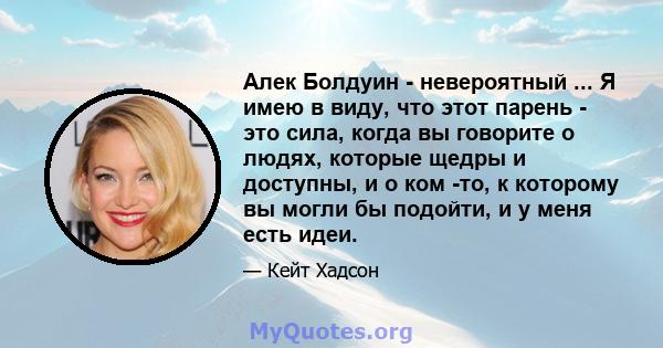 Алек Болдуин - невероятный ... Я имею в виду, что этот парень - это сила, когда вы говорите о людях, которые щедры и доступны, и о ком -то, к которому вы могли бы подойти, и у меня есть идеи.