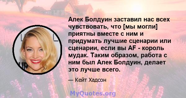 Алек Болдуин заставил нас всех чувствовать, что [мы могли] приятны вместе с ним и придумать лучшие сценарии или сценарии, если вы AF - король мудак. Таким образом, работа с ним был Алек Болдуин, делает это лучше всего.