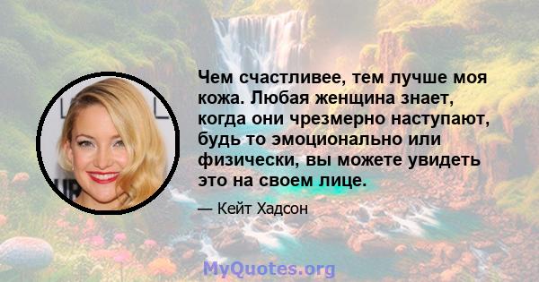 Чем счастливее, тем лучше моя кожа. Любая женщина знает, когда они чрезмерно наступают, будь то эмоционально или физически, вы можете увидеть это на своем лице.