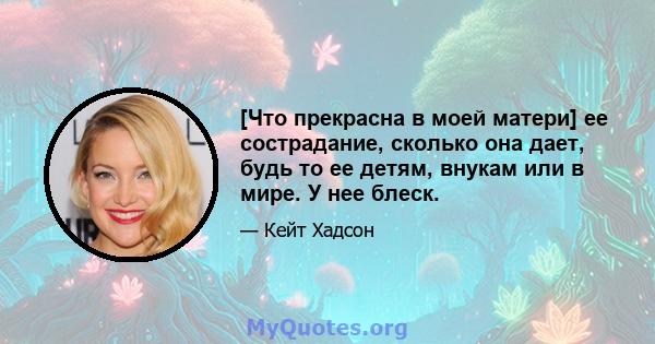 [Что прекрасна в моей матери] ее сострадание, сколько она дает, будь то ее детям, внукам или в мире. У нее блеск.