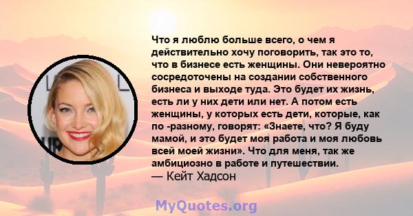 Что я люблю больше всего, о чем я действительно хочу поговорить, так это то, что в бизнесе есть женщины. Они невероятно сосредоточены на создании собственного бизнеса и выходе туда. Это будет их жизнь, есть ли у них