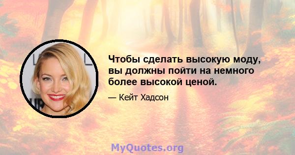 Чтобы сделать высокую моду, вы должны пойти на немного более высокой ценой.