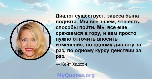 Диалог существует, завеса была поднята. Мы все знаем, что есть способы пойти. Мы все еще сражаемся в гору, и вам просто нужно отточить вносить изменения, по одному диалогу за раз, по одному курсу действий за раз.