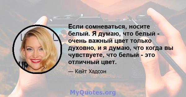 Если сомневаться, носите белый. Я думаю, что белый - очень важный цвет только духовно, и я думаю, что когда вы чувствуете, что белый - это отличный цвет.