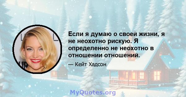 Если я думаю о своей жизни, я не неохотно рискую. Я определенно не неохотно в отношении отношений.