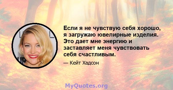 Если я не чувствую себя хорошо, я загружаю ювелирные изделия. Это дает мне энергию и заставляет меня чувствовать себя счастливым.