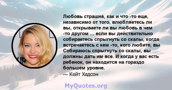 Любовь страшна, как и что -то еще, независимо от того, влюбляетесь ли вы, открываете ли вы любовь в чем -то другом ... если вы действительно собираетесь спрыгнуть со скалы, когда встречаетесь с кем -то, кого любите, вы