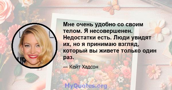 Мне очень удобно со своим телом. Я несовершенен. Недостатки есть. Люди увидят их, но я принимаю взгляд, который вы живете только один раз.