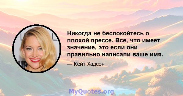 Никогда не беспокойтесь о плохой прессе. Все, что имеет значение, это если они правильно написали ваше имя.