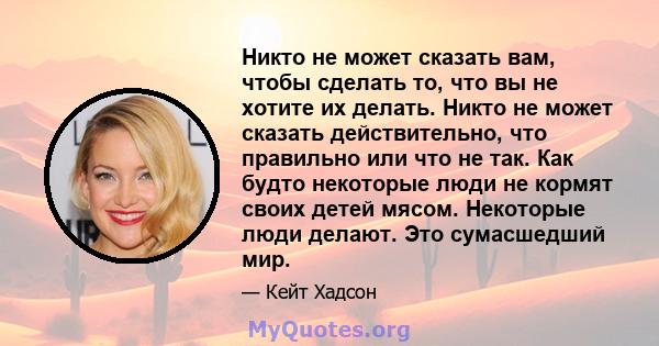 Никто не может сказать вам, чтобы сделать то, что вы не хотите их делать. Никто не может сказать действительно, что правильно или что не так. Как будто некоторые люди не кормят своих детей мясом. Некоторые люди делают.