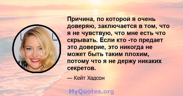 Причина, по которой я очень доверяю, заключается в том, что я не чувствую, что мне есть что скрывать. Если кто -то предает это доверие, это никогда не может быть таким плохим, потому что я не держу никаких секретов.