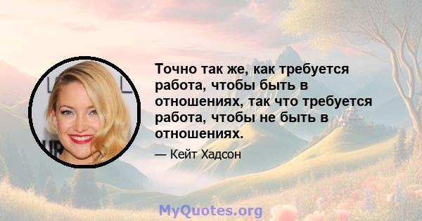 Точно так же, как требуется работа, чтобы быть в отношениях, так что требуется работа, чтобы не быть в отношениях.