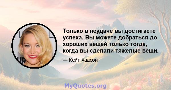 Только в неудаче вы достигаете успеха. Вы можете добраться до хороших вещей только тогда, когда вы сделали тяжелые вещи.