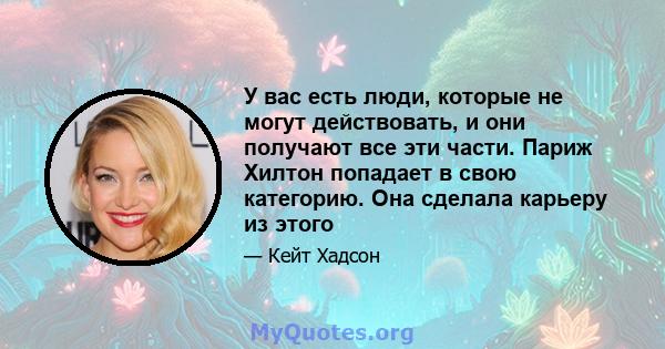 У вас есть люди, которые не могут действовать, и они получают все эти части. Париж Хилтон попадает в свою категорию. Она сделала карьеру из этого