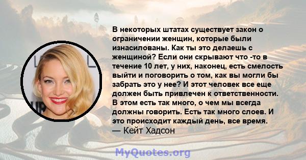 В некоторых штатах существует закон о ограничении женщин, которые были изнасилованы. Как ты это делаешь с женщиной? Если они скрывают что -то в течение 10 лет, у них, наконец, есть смелость выйти и поговорить о том, как 