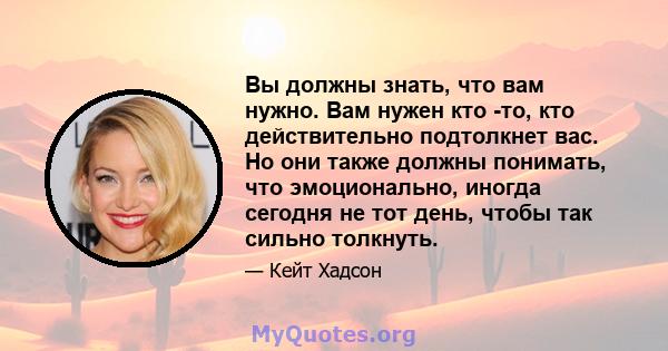 Вы должны знать, что вам нужно. Вам нужен кто -то, кто действительно подтолкнет вас. Но они также должны понимать, что эмоционально, иногда сегодня не тот день, чтобы так сильно толкнуть.