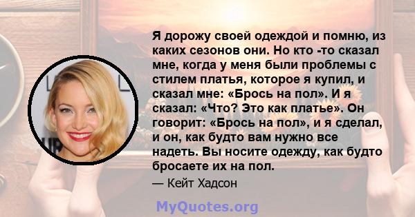 Я дорожу своей одеждой и помню, из каких сезонов они. Но кто -то сказал мне, когда у меня были проблемы с стилем платья, которое я купил, и сказал мне: «Брось на пол». И я сказал: «Что? Это как платье». Он говорит: