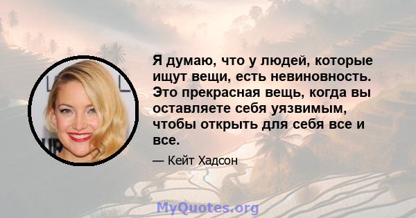 Я думаю, что у людей, которые ищут вещи, есть невиновность. Это прекрасная вещь, когда вы оставляете себя уязвимым, чтобы открыть для себя все и все.