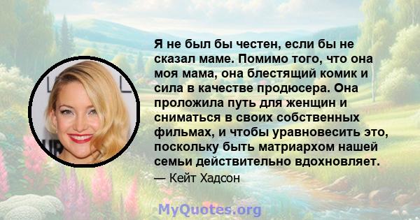 Я не был бы честен, если бы не сказал маме. Помимо того, что она моя мама, она блестящий комик и сила в качестве продюсера. Она проложила путь для женщин и сниматься в своих собственных фильмах, и чтобы уравновесить