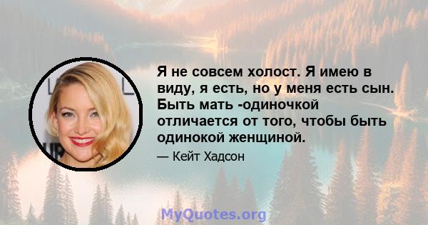 Я не совсем холост. Я имею в виду, я есть, но у меня есть сын. Быть мать -одиночкой отличается от того, чтобы быть одинокой женщиной.