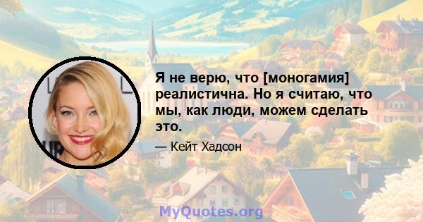 Я не верю, что [моногамия] реалистична. Но я считаю, что мы, как люди, можем сделать это.