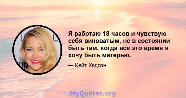 Я работаю 18 часов и чувствую себя виноватым, не в состоянии быть там, когда все это время я хочу быть матерью.