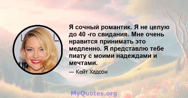 Я сочный романтик. Я не целую до 40 -го свидания. Мне очень нравится принимать это медленно. Я представлю тебе пиату с моими надеждами и мечтами.