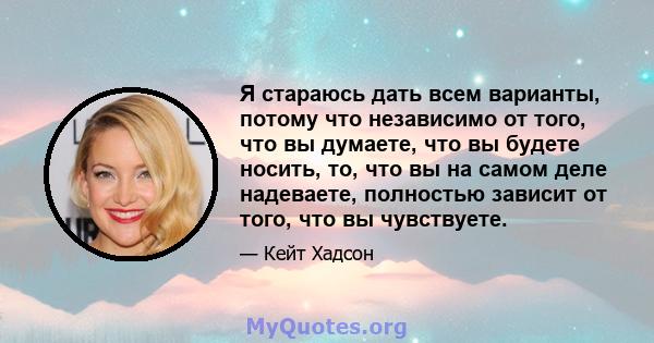 Я стараюсь дать всем варианты, потому что независимо от того, что вы думаете, что вы будете носить, то, что вы на самом деле надеваете, полностью зависит от того, что вы чувствуете.