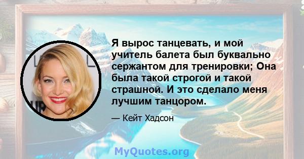 Я вырос танцевать, и мой учитель балета был буквально сержантом для тренировки; Она была такой строгой и такой страшной. И это сделало меня лучшим танцором.