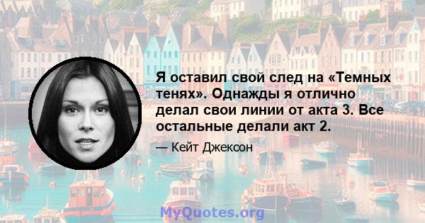 Я оставил свой след на «Темных тенях». Однажды я отлично делал свои линии от акта 3. Все остальные делали акт 2.