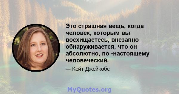 Это страшная вещь, когда человек, которым вы восхищаетесь, внезапно обнаруживается, что он абсолютно, по -настоящему человеческий.