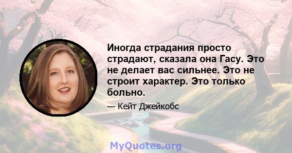 Иногда страдания просто страдают, сказала она Гасу. Это не делает вас сильнее. Это не строит характер. Это только больно.