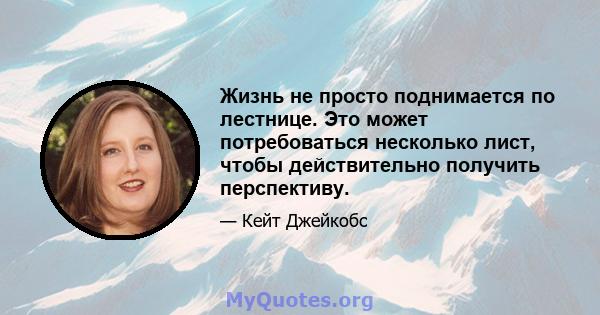 Жизнь не просто поднимается по лестнице. Это может потребоваться несколько лист, чтобы действительно получить перспективу.