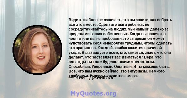 Видеть шаблон не означает, что вы знаете, как собрать все это вместе. Сделайте шаги ребенка: не сосредотачивайтесь на людях, чьи навыки далеко за пределами ваших собственных. Когда вы новичок в чем-то-или вы не