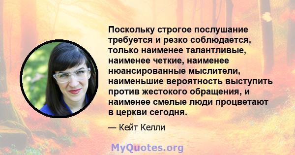 Поскольку строгое послушание требуется и резко соблюдается, только наименее талантливые, наименее четкие, наименее нюансированные мыслители, наименьшие вероятность выступить против жестокого обращения, и наименее смелые 