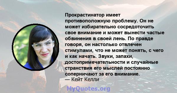 Прокрастинатор имеет противоположную проблему. Он не может избирательно сосредоточить свое внимание и может вынести частые обвинения в своей лень. По правде говоря, он настолько отвлечен стимулами, что не может понять,