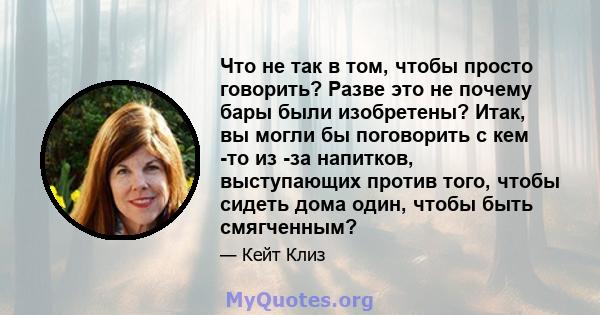 Что не так в том, чтобы просто говорить? Разве это не почему бары были изобретены? Итак, вы могли бы поговорить с кем -то из -за напитков, выступающих против того, чтобы сидеть дома один, чтобы быть смягченным?