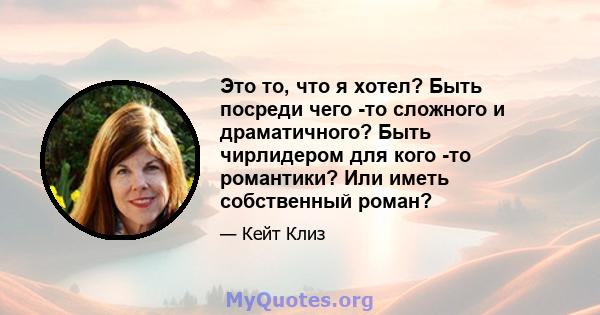 Это то, что я хотел? Быть посреди чего -то сложного и драматичного? Быть чирлидером для кого -то романтики? Или иметь собственный роман?