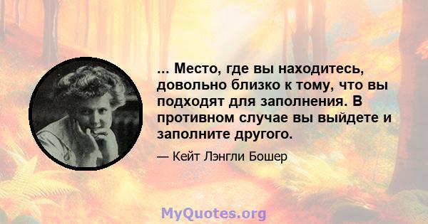 ... Место, где вы находитесь, довольно близко к тому, что вы подходят для заполнения. В противном случае вы выйдете и заполните другого.