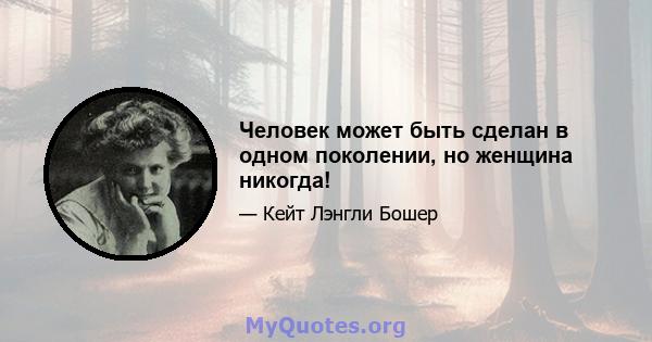 Человек может быть сделан в одном поколении, но женщина никогда!