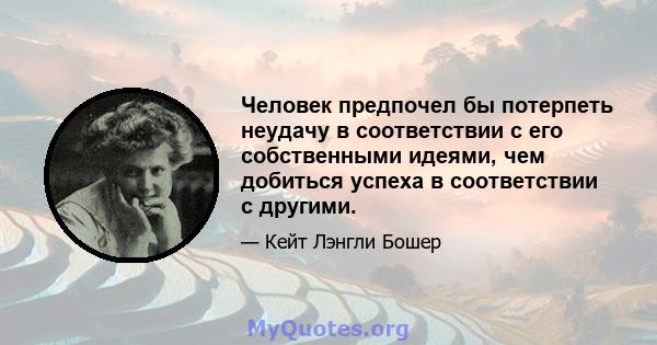 Человек предпочел бы потерпеть неудачу в соответствии с его собственными идеями, чем добиться успеха в соответствии с другими.