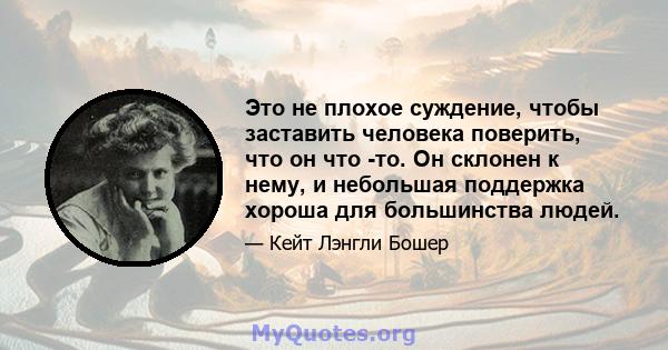 Это не плохое суждение, чтобы заставить человека поверить, что он что -то. Он склонен к нему, и небольшая поддержка хороша для большинства людей.