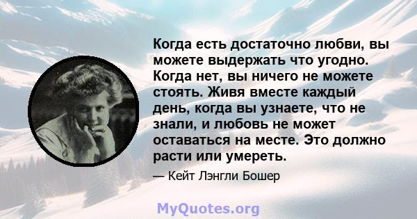 Когда есть достаточно любви, вы можете выдержать что угодно. Когда нет, вы ничего не можете стоять. Живя вместе каждый день, когда вы узнаете, что не знали, и любовь не может оставаться на месте. Это должно расти или