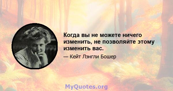 Когда вы не можете ничего изменить, не позволяйте этому изменить вас.