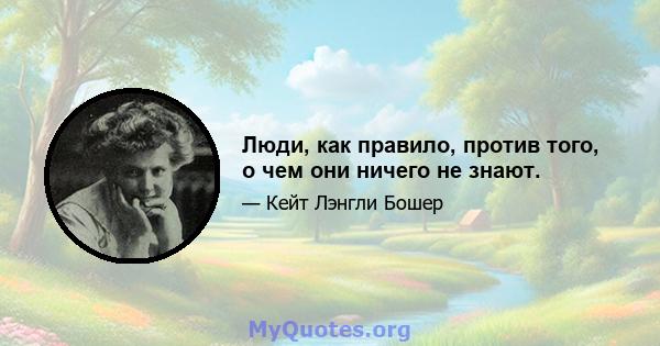 Люди, как правило, против того, о чем они ничего не знают.