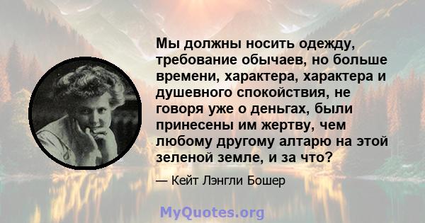 Мы должны носить одежду, требование обычаев, но больше времени, характера, характера и душевного спокойствия, не говоря уже о деньгах, были принесены им жертву, чем любому другому алтарю на этой зеленой земле, и за что?