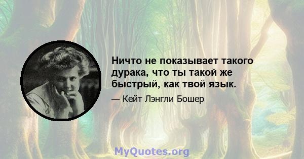 Ничто не показывает такого дурака, что ты такой же быстрый, как твой язык.