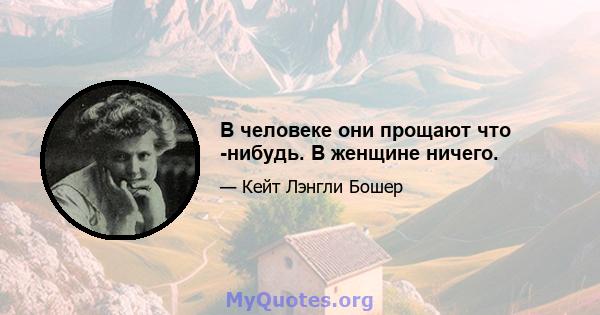 В человеке они прощают что -нибудь. В женщине ничего.