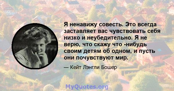 Я ненавижу совесть. Это всегда заставляет вас чувствовать себя низко и неубедительно. Я не верю, что скажу что -нибудь своим детям об одном, и пусть они почувствуют мир.