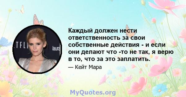 Каждый должен нести ответственность за свои собственные действия - и если они делают что -то не так, я верю в то, что за это заплатить.